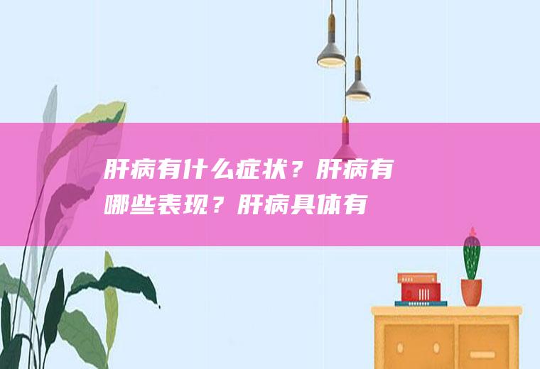 肝病有什么症状？肝病有哪些表现？(肝病具体有啥症状)