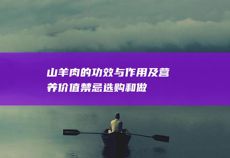 山羊肉的功效与作用及营养价值_禁忌_选购和做法