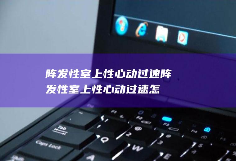 阵发性室上性心动过速_阵发性室上性心动过速怎么办_阵发性室上性心动过速吃什么好_阵发性室上性心动过速的症状