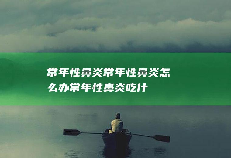 常年性鼻炎_常年性鼻炎怎么办_常年性鼻炎吃什么好_常年性鼻炎的症状