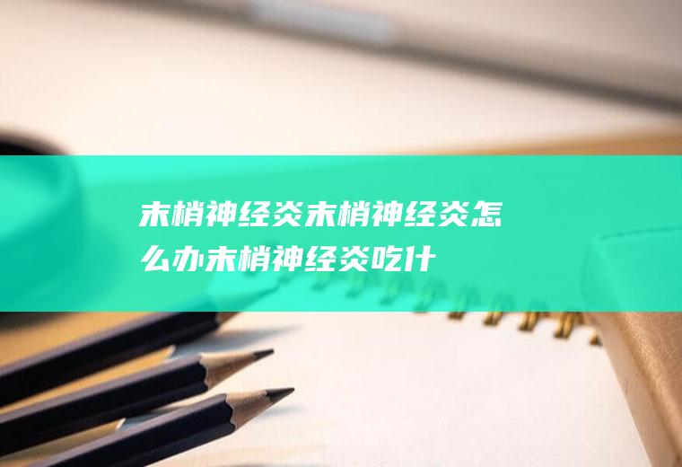 末梢神经炎_末梢神经炎怎么办_末梢神经炎吃什么好_末梢神经炎的症状