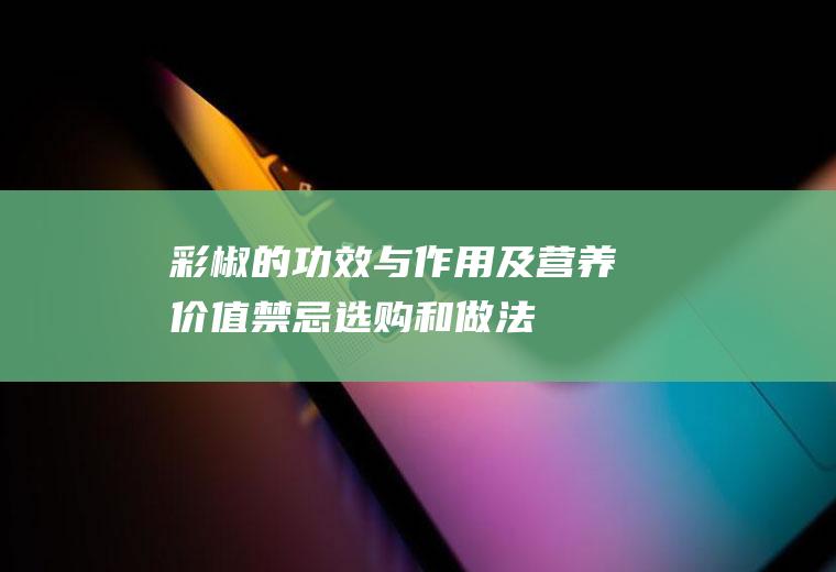 彩椒的功效与作用及营养价值_禁忌_选购和做法