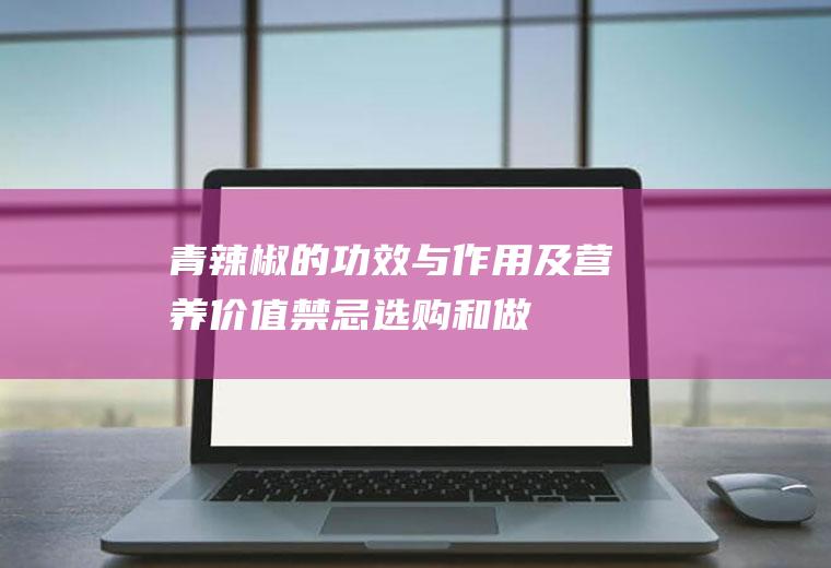 青辣椒的功效与作用及营养价值_禁忌_选购和做法