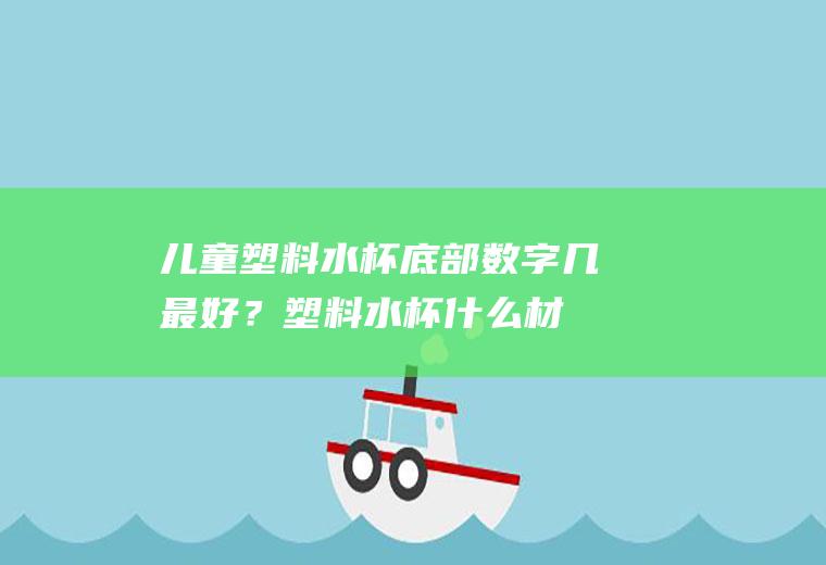 儿童塑料水杯底部数字几最好？(塑料水杯什么材质好下面数字几)