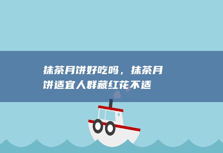 抹茶月饼好吃吗，抹茶月饼适宜人群(藏红花不适宜人群)