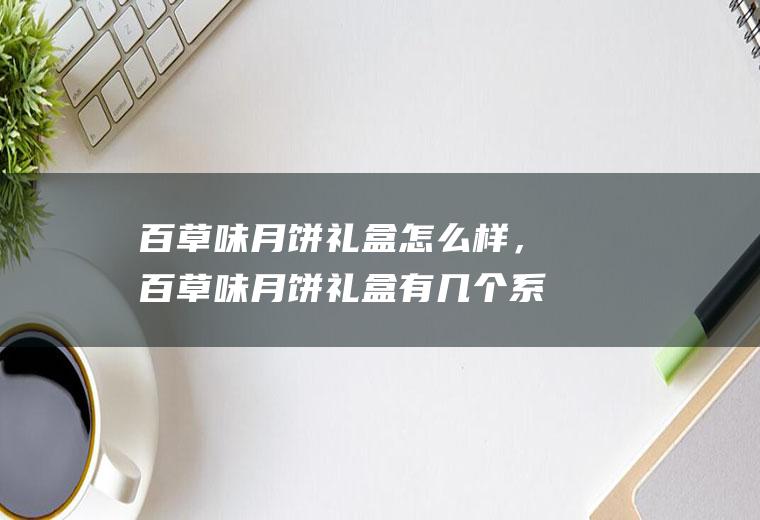 百草味月饼礼盒怎么样，百草味月饼礼盒有几个系列(百草味在哪儿可以进货)