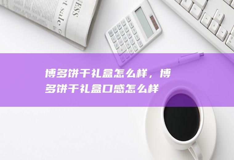 博多饼干礼盒怎么样，博多饼干礼盒口感怎么样(曲奇饼干口感介绍)