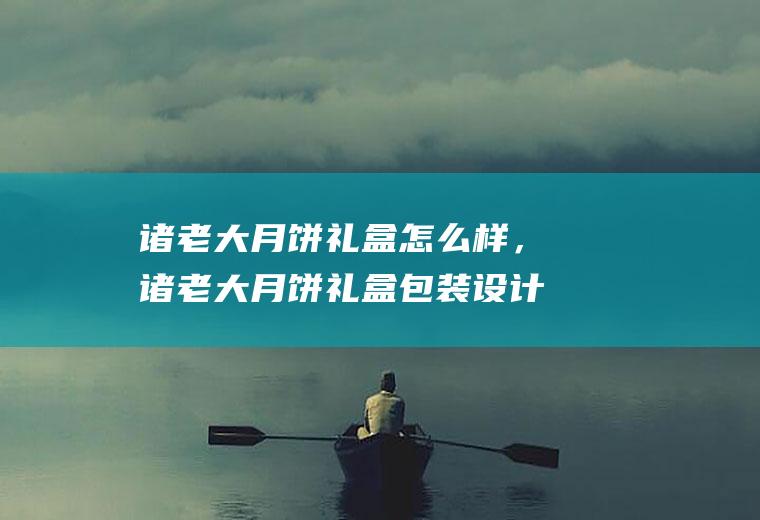 诸老大月饼礼盒怎么样，诸老大月饼礼盒包装设计(月饼礼盒包装设计展开图)