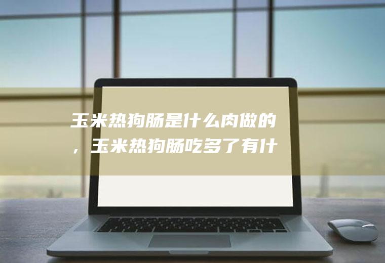 玉米热狗肠是什么肉做的，玉米热狗肠吃多了有什么危害(减肥能吃双汇玉米肠吗)