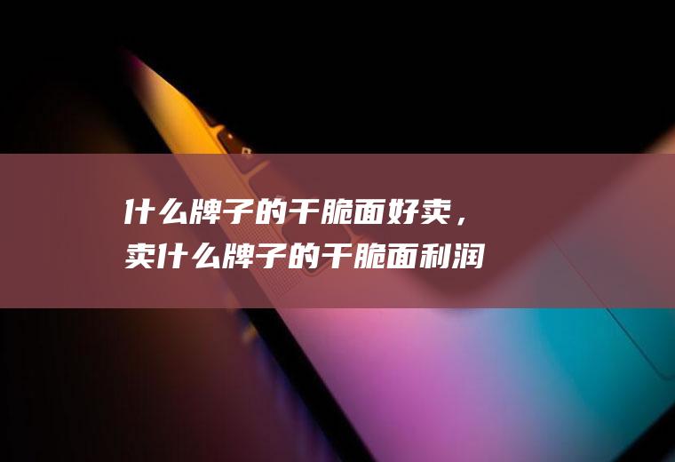 什么牌子的干脆面好卖，卖什么牌子的干脆面利润高(怀旧干脆面有哪些品牌)