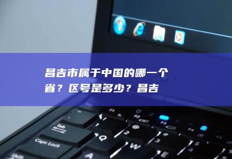 昌吉市属于中国的哪一个省？区号是多少？(昌吉市属于什么地区)