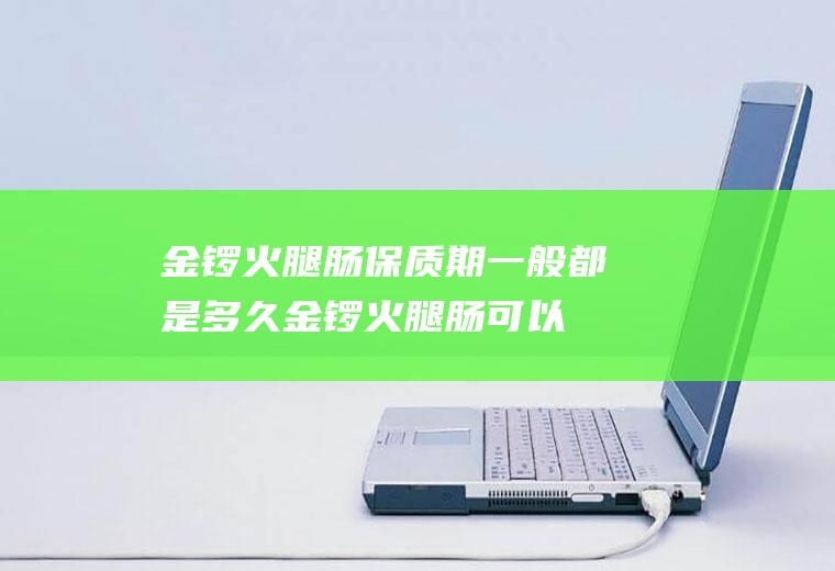 金锣火腿肠保质期一般都是多久(金锣火腿肠可以放心吃吗)