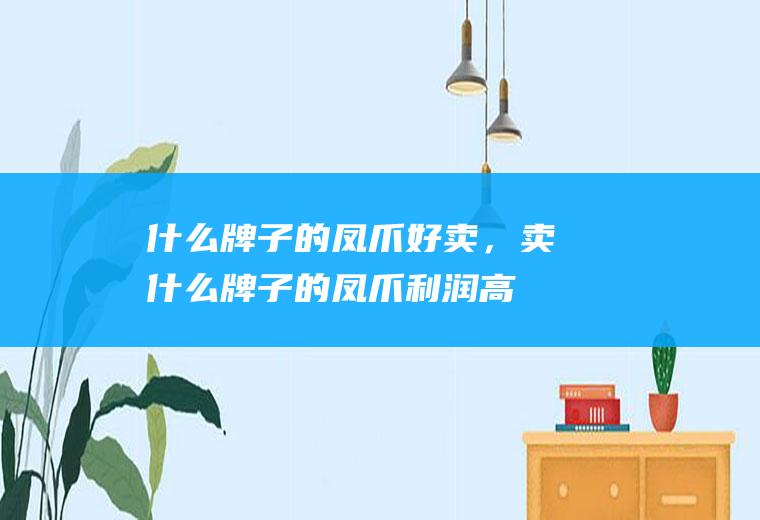 什么牌子的凤爪好卖，卖什么牌子的凤爪利润高(鸡爪加盟店)