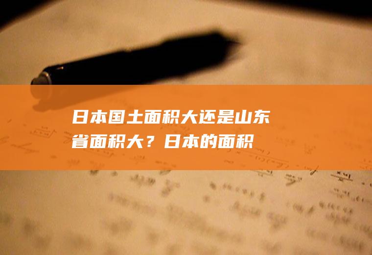 日本国土面积大还是山东省面积大？(日本的面积大还是山东的面积大)