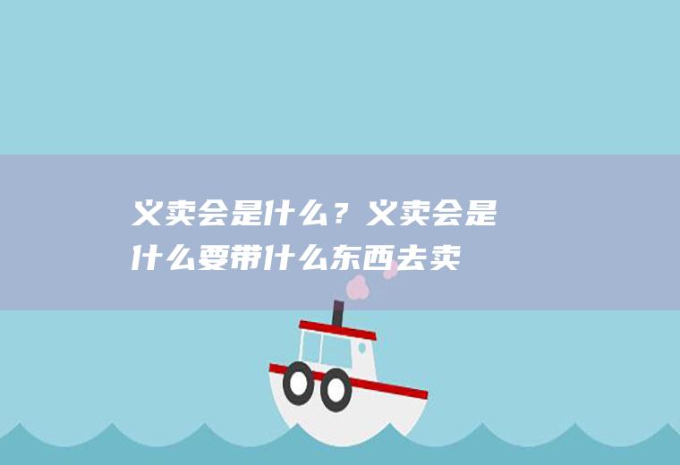 义卖会是什么？(义卖会是什么要带什么东西去卖)