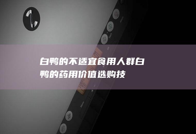 白鸭的不适宜食用人群_白鸭的药用价值_选购技巧_食用价值