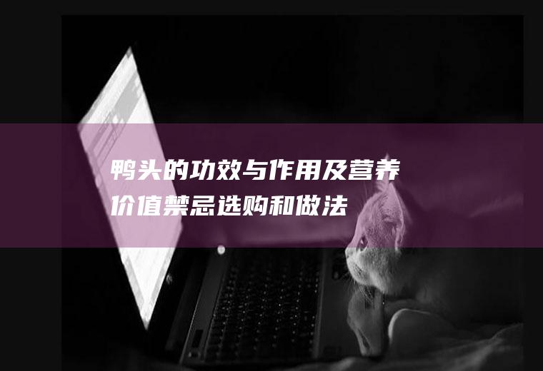 鸭头的功效与作用及营养价值_禁忌_选购和做法