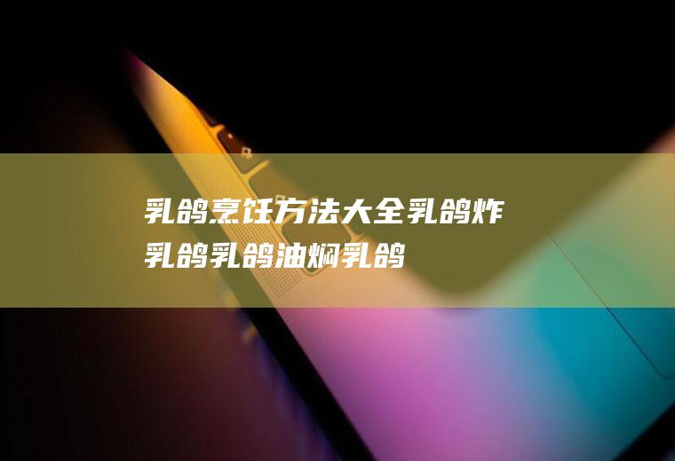 乳鸽烹饪方法大全_乳鸽炸乳鸽_乳鸽油焖乳鸽_乳鸽脆皮乳鸽