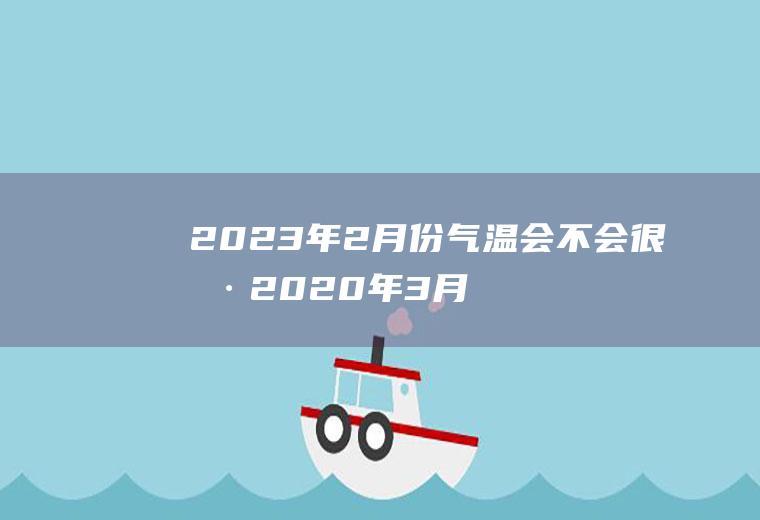 2023年2月份气温会不会很冷2020年3月份平均气温