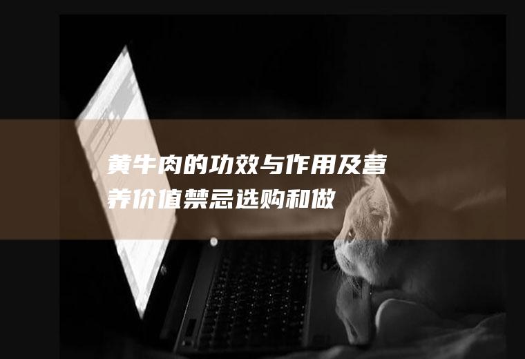 黄牛肉的功效与作用及营养价值_禁忌_选购和做法