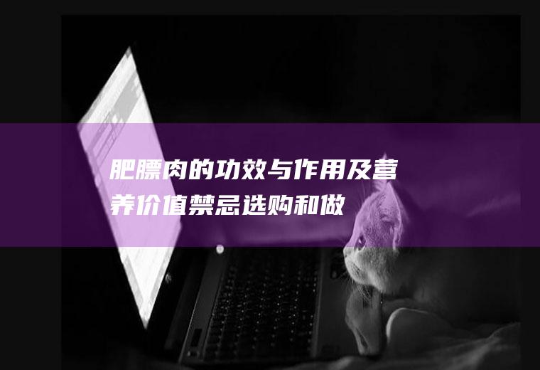 肥膘肉的功效与作用及营养价值_禁忌_选购和做法