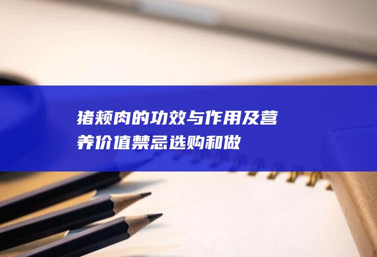 猪颊肉的功效与作用及营养价值_禁忌_选购和做法