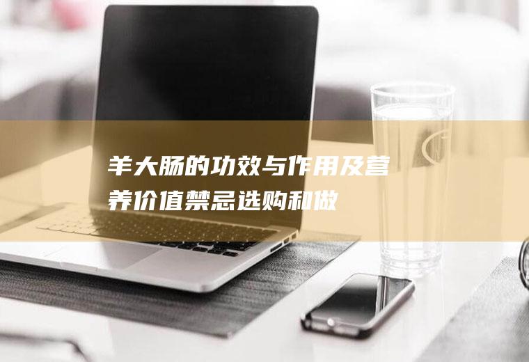 羊大肠的功效与作用及营养价值_禁忌_选购和做法