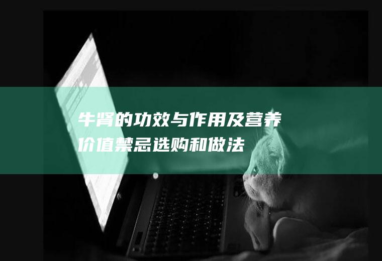 牛肾的功效与作用及营养价值_禁忌_选购和做法