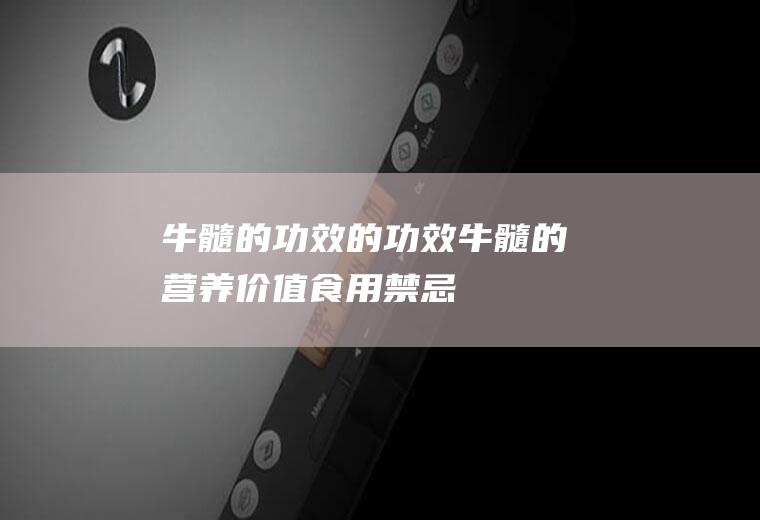 牛髓的功效的功效_牛髓的营养价值_食用禁忌_牛髓的适用人群