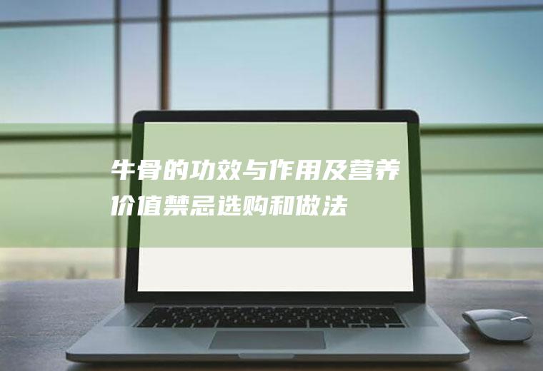 牛骨的功效与作用及营养价值_禁忌_选购和做法