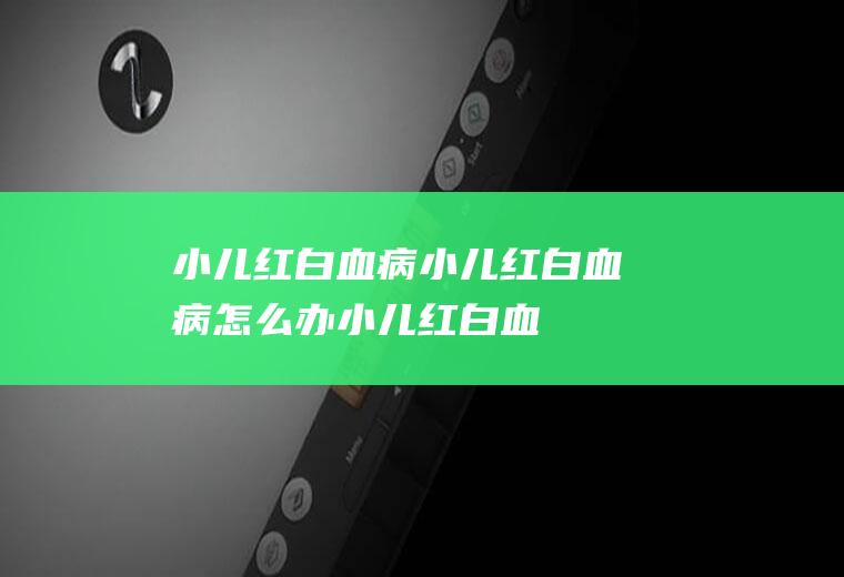 小儿红白血病_小儿红白血病怎么办_小儿红白血病吃什么好_小儿红白血病的症状