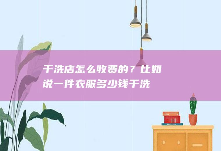 干洗店怎么收费的？比如说一件衣服多少钱(干洗店衣服收费标准)