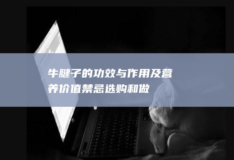 牛腱子的功效与作用及营养价值_禁忌_选购和做法