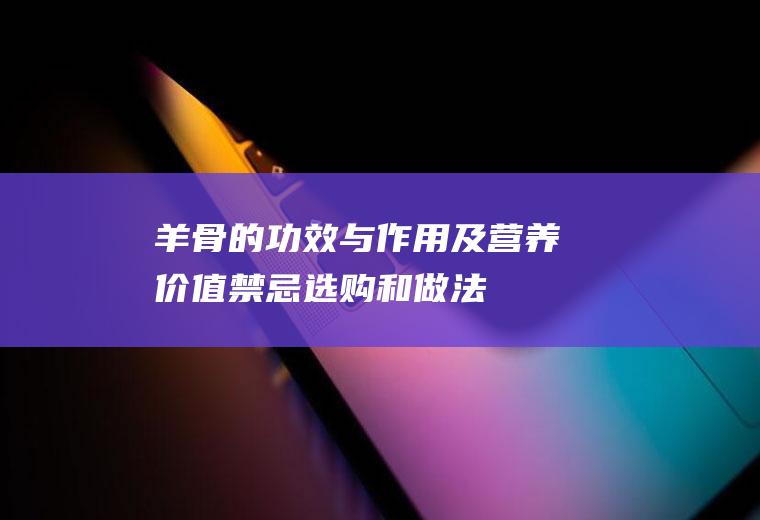 羊骨的功效与作用及营养价值_禁忌_选购和做法