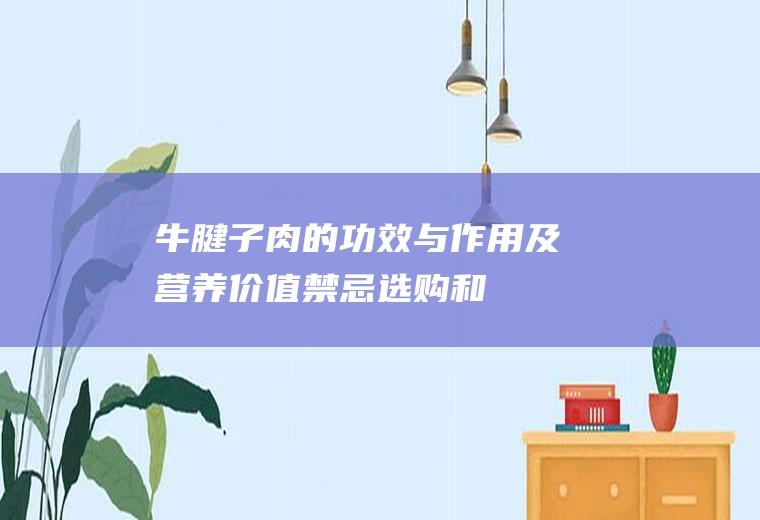 牛腱子肉的功效与作用及营养价值_禁忌_选购和做法