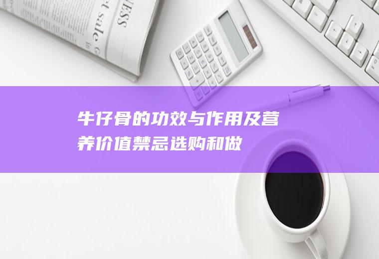 牛仔骨的功效与作用及营养价值_禁忌_选购和做法