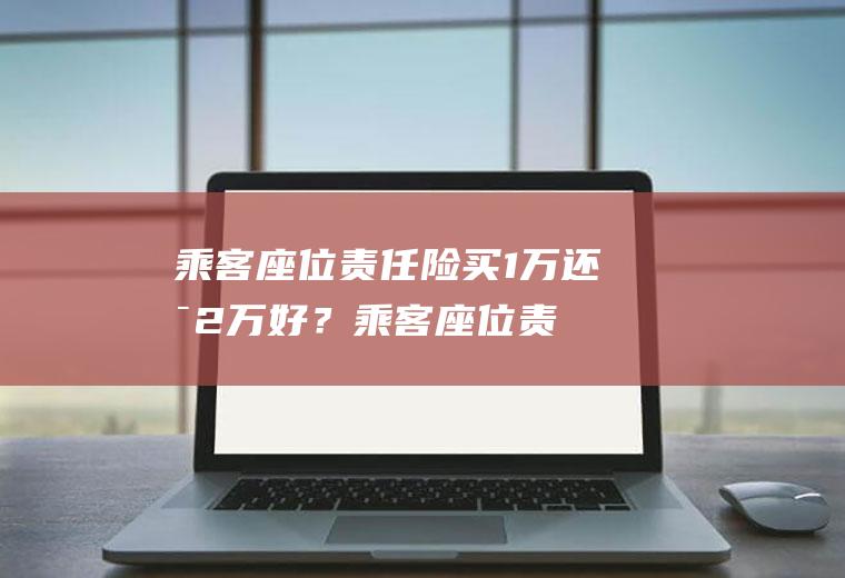 乘客座位责任险买1万还是2万好？(乘客座位责任险买几万合适)