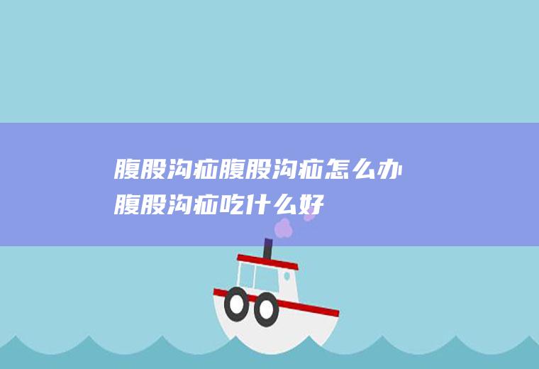 腹股沟疝_腹股沟疝怎么办_腹股沟疝吃什么好_腹股沟疝的症状