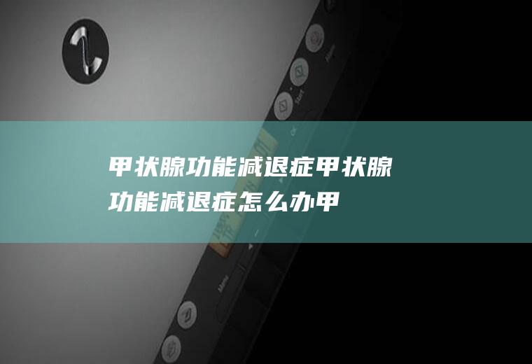 甲状腺功能减退症_甲状腺功能减退症怎么办_甲状腺功能减退症吃什么好_甲状腺功能减退症的症状