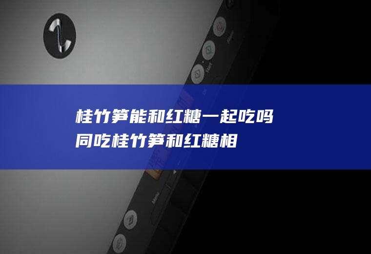 桂竹笋能和红糖一起吃吗/同吃_桂竹笋和红糖相克吗