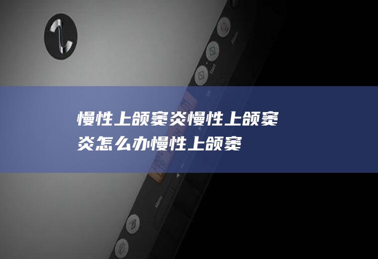 慢性上颌窦炎_慢性上颌窦炎怎么办_慢性上颌窦炎吃什么好_慢性上颌窦炎的症状