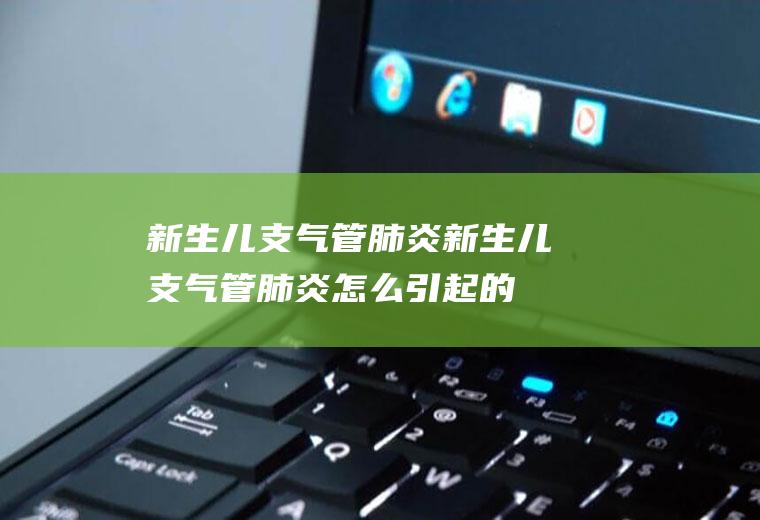 新生儿支气管肺炎_新生儿支气管肺炎怎么引起的_新生儿支气管肺炎多久能好_新生儿支气管肺炎怎么治疗