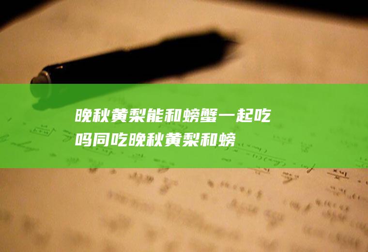 晚秋黄梨能和螃蟹一起吃吗/同吃_晚秋黄梨和螃蟹相克吗