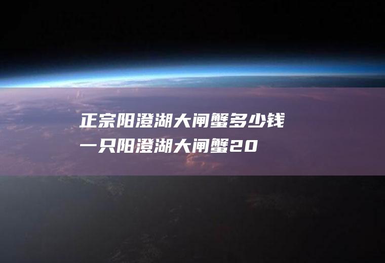 正宗阳澄湖大闸蟹多少钱一只(阳澄湖大闸蟹200一只)