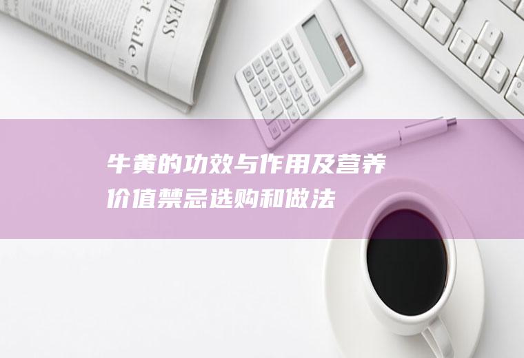 牛黄的功效与作用及营养价值_禁忌_选购和做法