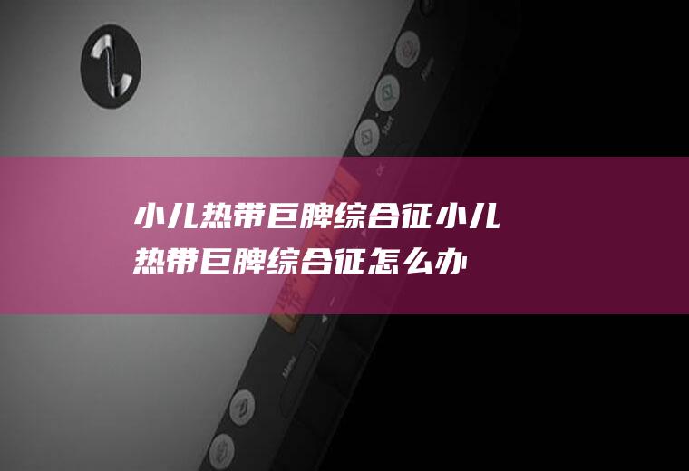 小儿热带巨脾综合征_小儿热带巨脾综合征怎么办_小儿热带巨脾综合征吃什么好_小儿热带巨脾综合征的症状