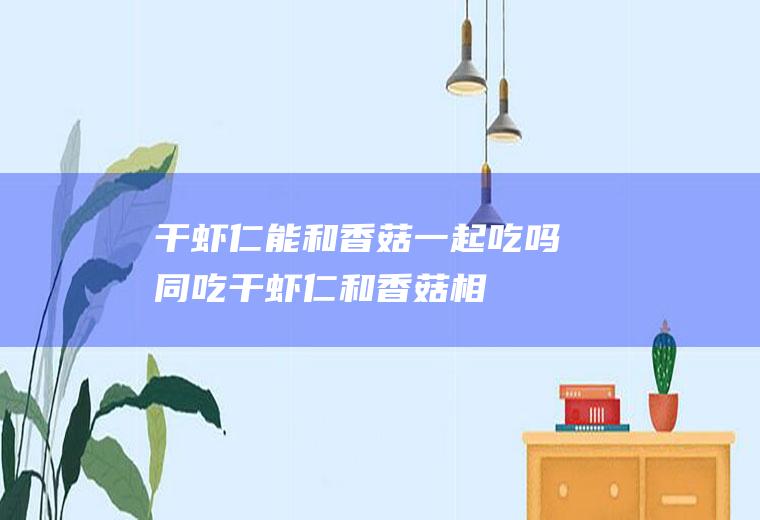 干虾仁能和香菇一起吃吗/同吃_干虾仁和香菇相克吗