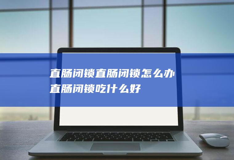 直肠闭锁_直肠闭锁怎么办_直肠闭锁吃什么好_直肠闭锁的症状