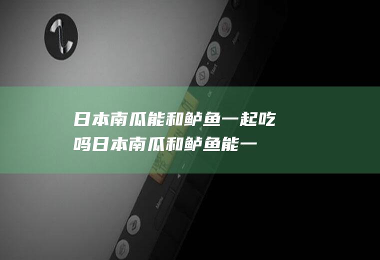 日本南瓜能和鲈鱼一起吃吗_日本南瓜和鲈鱼能一起吃吗/同吃