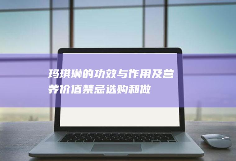 玛琪琳的功效与作用及营养价值_禁忌_选购和做法